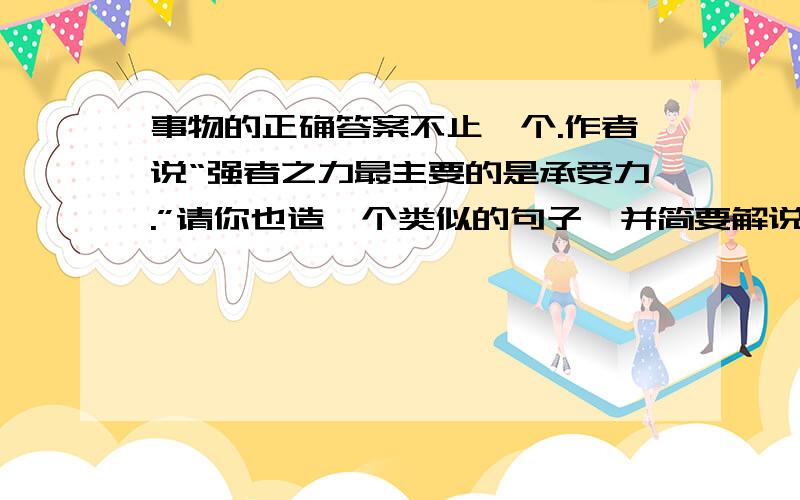 事物的正确答案不止一个.作者说“强者之力最主要的是承受力.”请你也造一个类似的句子,并简要解说.强者之力最主要的是_____________.解说____________________________.