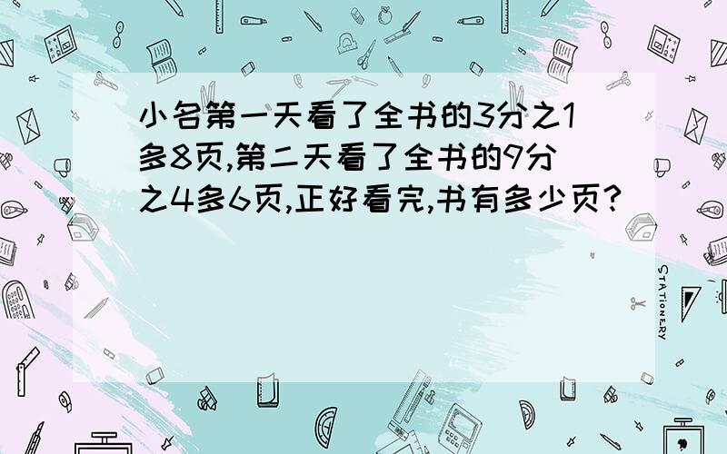 小名第一天看了全书的3分之1多8页,第二天看了全书的9分之4多6页,正好看完,书有多少页?