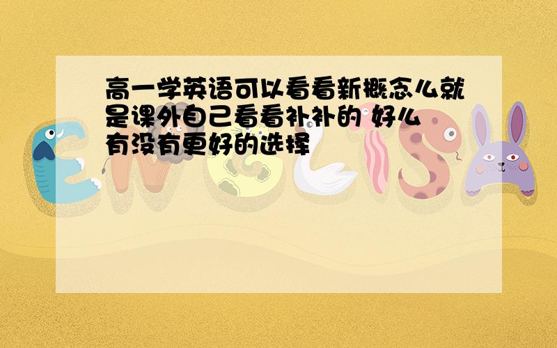 高一学英语可以看看新概念么就是课外自己看看补补的 好么 有没有更好的选择