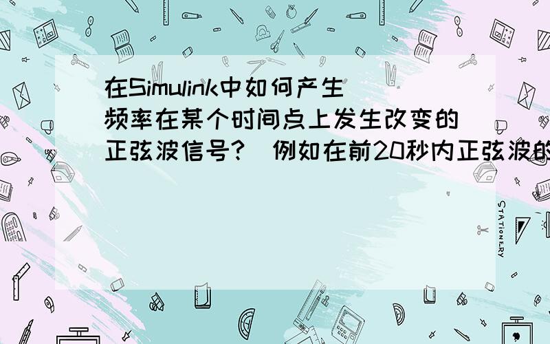 在Simulink中如何产生频率在某个时间点上发生改变的正弦波信号?（例如在前20秒内正弦波的频率为5Hz,在20秒之后频率发生变化,变成9Hz）或者如图所示信号