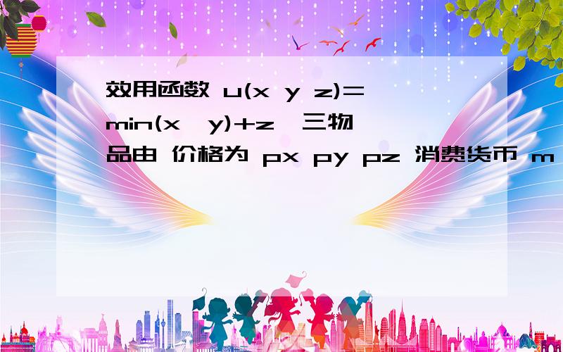 效用函数 u(x y z)=min(x,y)+z  三物品由 价格为 px py pz 消费货币 m  求三物品需求函数