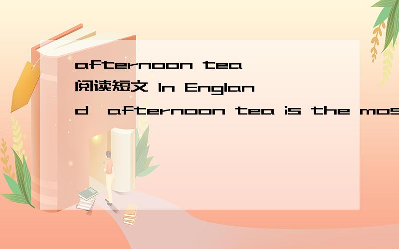 afternoon tea 阅读短文 In England,afternoon tea is the most informal（非正式的）meal of a day.It is taken between four and five.If you are a friend of the family,you may come for tea at any time.Very often it is not taken at a table.The mem