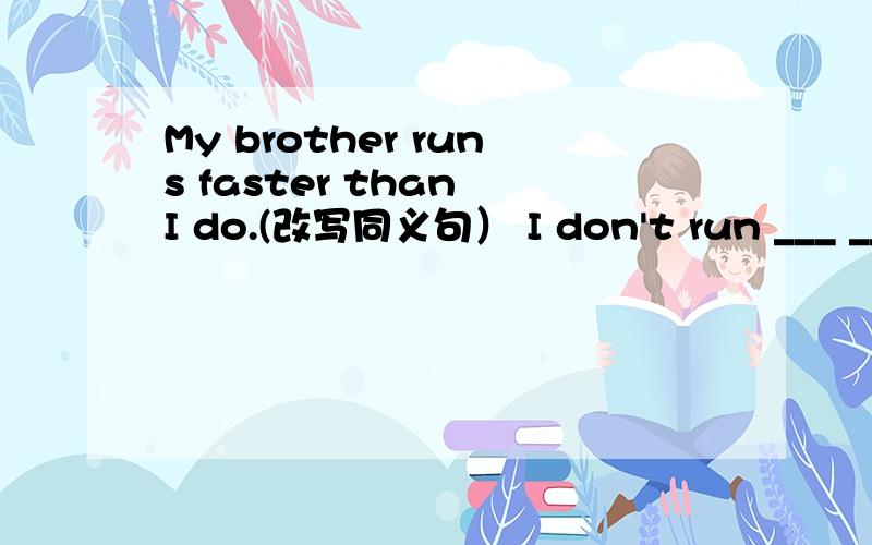 My brother runs faster than I do.(改写同义句） I don't run ___ ___ ___my brother does.