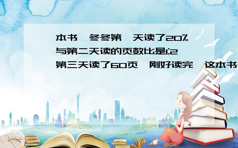 一本书,冬冬第一天读了20%,与第二天读的页数比是1:2,第三天读了60页,刚好读完,这本书有多少页?