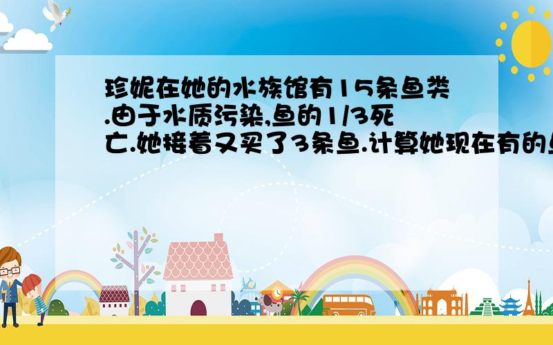 珍妮在她的水族馆有15条鱼类.由于水质污染,鱼的1/3死亡.她接着又买了3条鱼.计算她现在有的鱼..