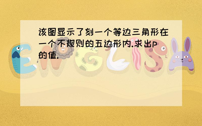 该图显示了刻一个等边三角形在一个不规则的五边形内.求出p的值.