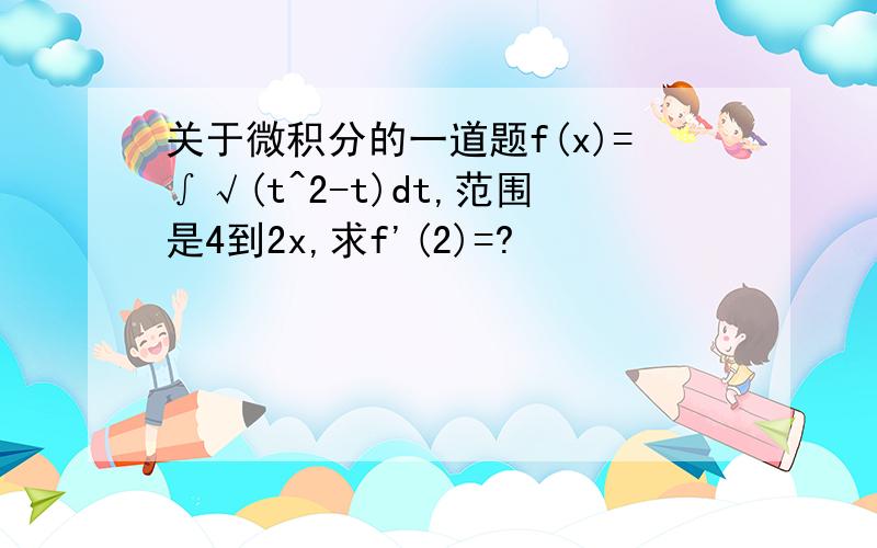 关于微积分的一道题f(x)=∫√(t^2-t)dt,范围是4到2x,求f'(2)=?