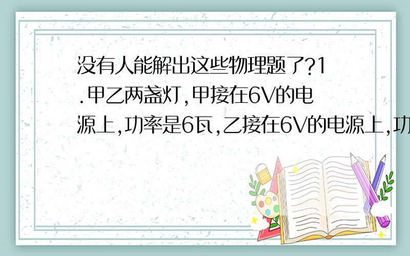 没有人能解出这些物理题了?1.甲乙两盏灯,甲接在6V的电源上,功率是6瓦,乙接在6V的电源上,功率是9瓦,把他们串联后接6V的电源上,每盏灯的功率各是多少?2.灯L1标有6V,2W,灯L2标有12V,2W,将L1和L2串