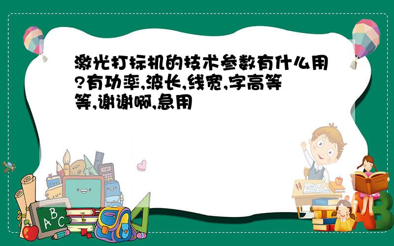 激光打标机的技术参数有什么用?有功率,波长,线宽,字高等等,谢谢啊,急用