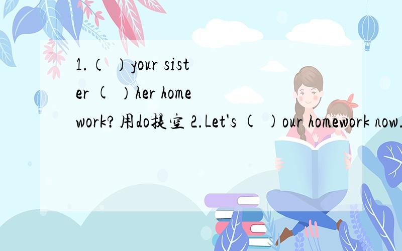 1.（ ）your sister ( ）her homework?用do提空 2.Let's ( )our homework now.用do提空