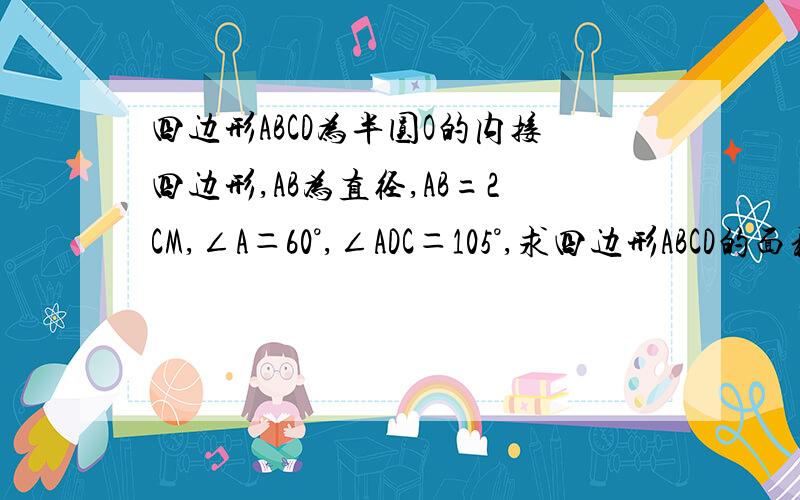 四边形ABCD为半圆O的内接四边形,AB为直径,AB=2CM,∠A＝60°,∠ADC＝105°,求四边形ABCD的面积