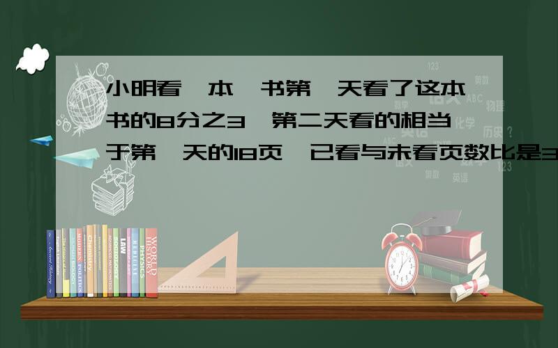 小明看一本,书第一天看了这本书的8分之3,第二天看的相当于第一天的18页,已看与未看页数比是3∶2书有多少页