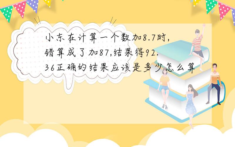 小东在计算一个数加8.7时,错算成了加87,结果得92.36正确的结果应该是多少怎么算