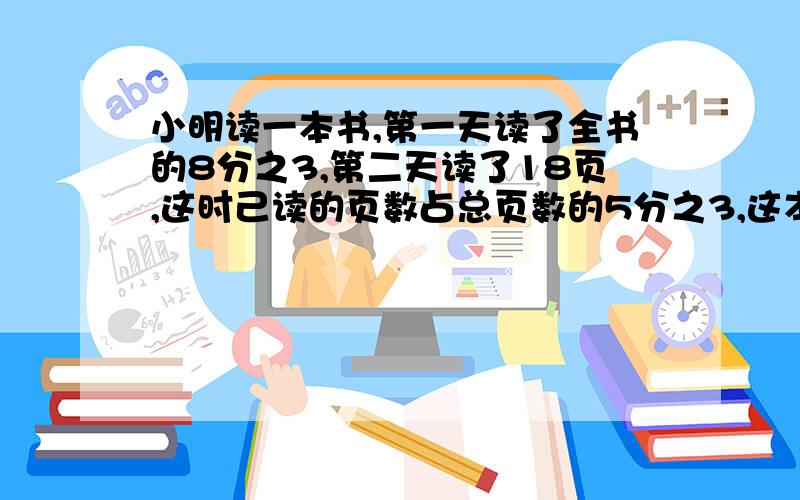 小明读一本书,第一天读了全书的8分之3,第二天读了18页,这时己读的页数占总页数的5分之3,这本书共有多少页?