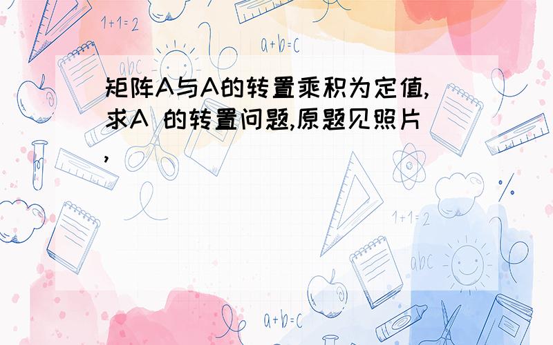 矩阵A与A的转置乘积为定值,求A 的转置问题,原题见照片,