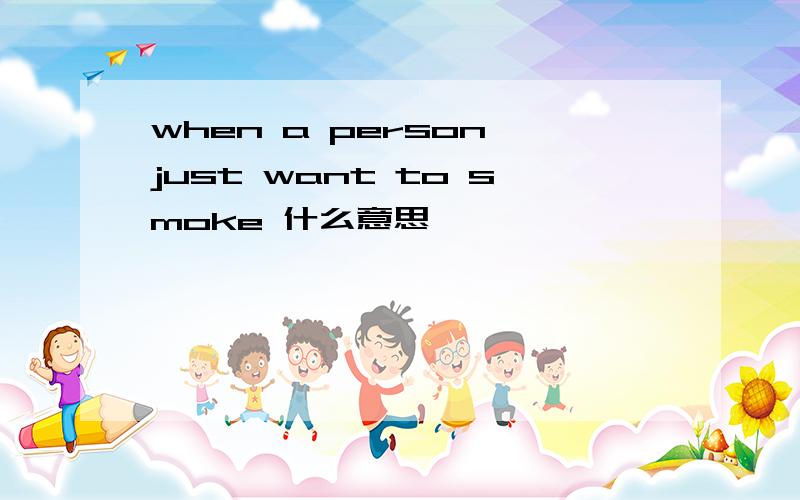 when a person just want to smoke 什么意思