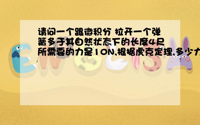 请问一个跟微积分 拉开一个弹簧多于其自然状态下的长度4尺所需要的力是10N,根据虎克定理,多少力需要用来拉开距离原长6尺?这个题目我不是很理解,根据F=kX,不是根据条件求得k再代入x=6就行