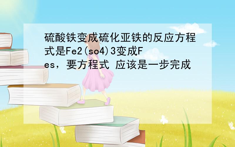 硫酸铁变成硫化亚铁的反应方程式是Fe2(so4)3变成Fes，要方程式 应该是一步完成