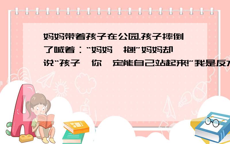 妈妈带着孩子在公园.孩子摔倒了喊着：“妈妈,抱!”妈妈却说“孩子,你一定能自己站起来!”我是反方我要的是冷漠的行为,妈妈不爱孩子.要辩论会的辩词,不要真爱