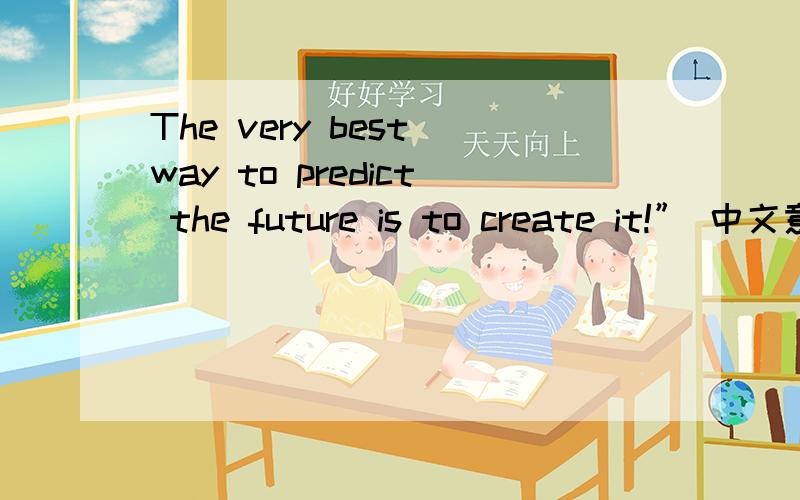 The very best way to predict the future is to create it!” 中文意思