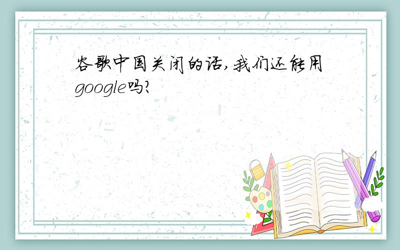 谷歌中国关闭的话,我们还能用google吗?