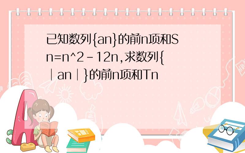 已知数列{an}的前n项和Sn=n^2-12n,求数列{│an│}的前n项和Tn