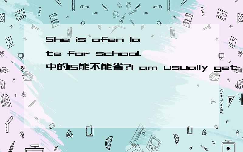 She is ofen late for school.中的IS能不能省?I am usually get up at six.中的AM是不是错的?