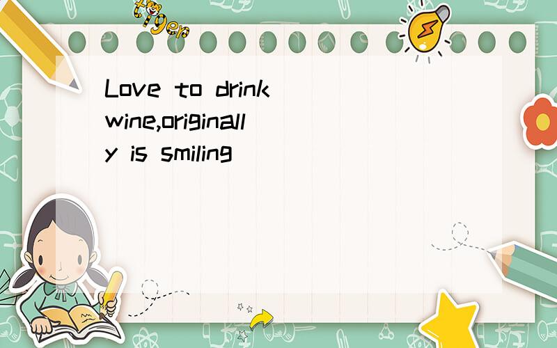 Love to drink wine,originally is smiling