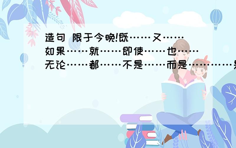 造句 限于今晚!既……又……如果……就……即使……也……无论……都……不是……而是…………是因为……瞎搞的走远点，不然我黑了你的屏，你的明白？