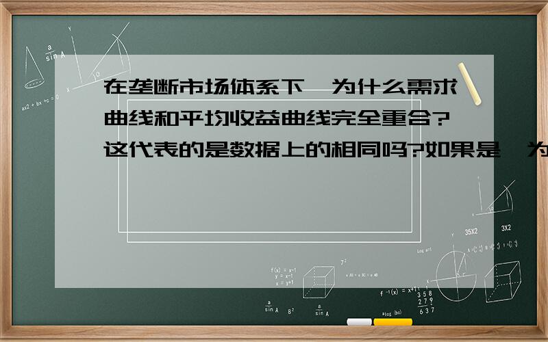 在垄断市场体系下,为什么需求曲线和平均收益曲线完全重合?这代表的是数据上的相同吗?如果是,为什么?请具体解释……实在不能理解这个问题.需求指代的是量,而收益指代的是价格,为什么