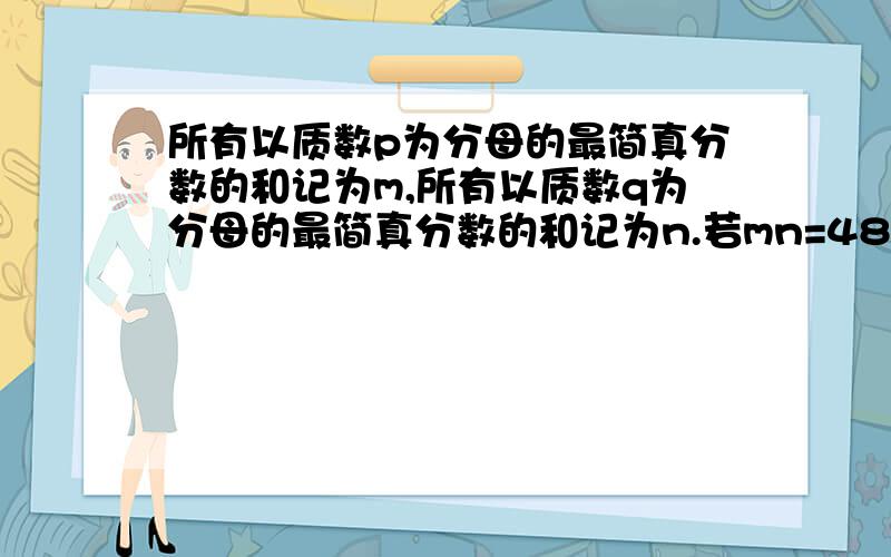 所有以质数p为分母的最简真分数的和记为m,所有以质数q为分母的最简真分数的和记为n.若mn=48,求m+n的可值.