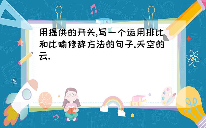 用提供的开头,写一个运用排比和比喻修辞方法的句子.天空的云,_____________________________________________________________________________________________________________________________ ________________________________________