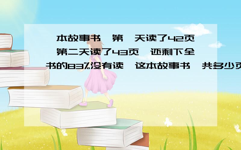 一本故事书,第一天读了42页,第二天读了43页,还剩下全书的83%没有读,这本故事书一共多少页?