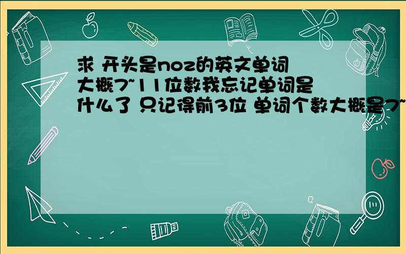 求 开头是noz的英文单词 大概7~11位数我忘记单词是什么了 只记得前3位 单词个数大概是7~11位求 开头是no的英文单词 大概7~11位数