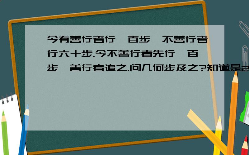 今有善行者行一百步,不善行者行六十步.今不善行者先行一百步,善行者追之.问几何步及之?知道是250步,但是不知道怎么算用方程