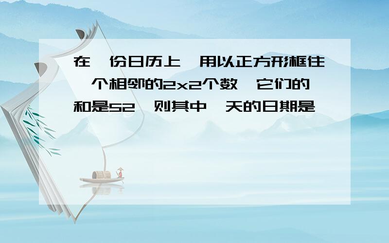 在一份日历上,用以正方形框住一个相邻的2x2个数,它们的和是52,则其中一天的日期是