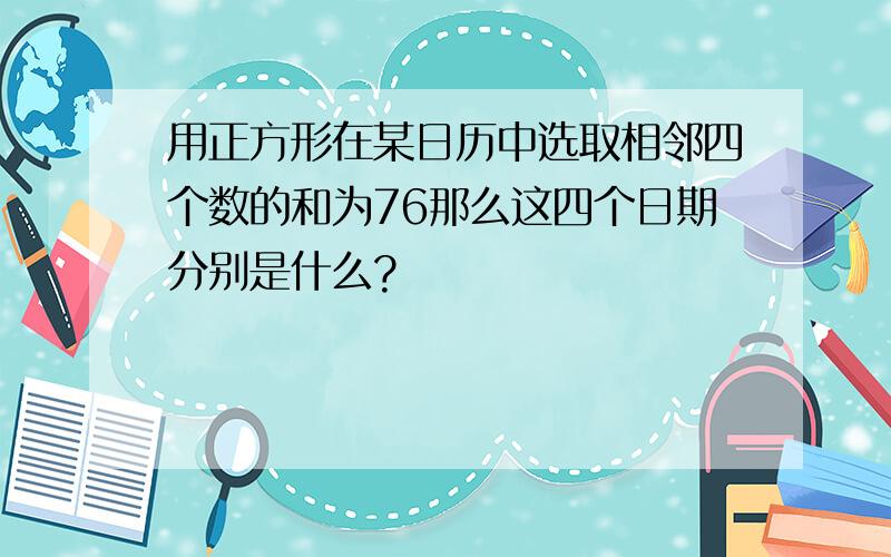 用正方形在某日历中选取相邻四个数的和为76那么这四个日期分别是什么?