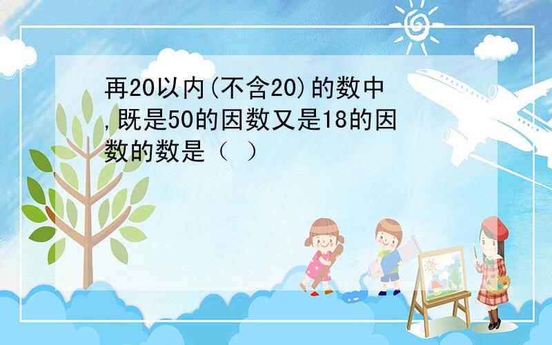 再20以内(不含20)的数中,既是50的因数又是18的因数的数是（ ）