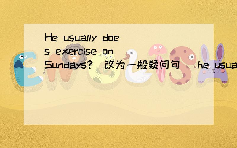 He usually does exercise on Sundays?(改为一般疑问句） he usually exercise on Sunday.