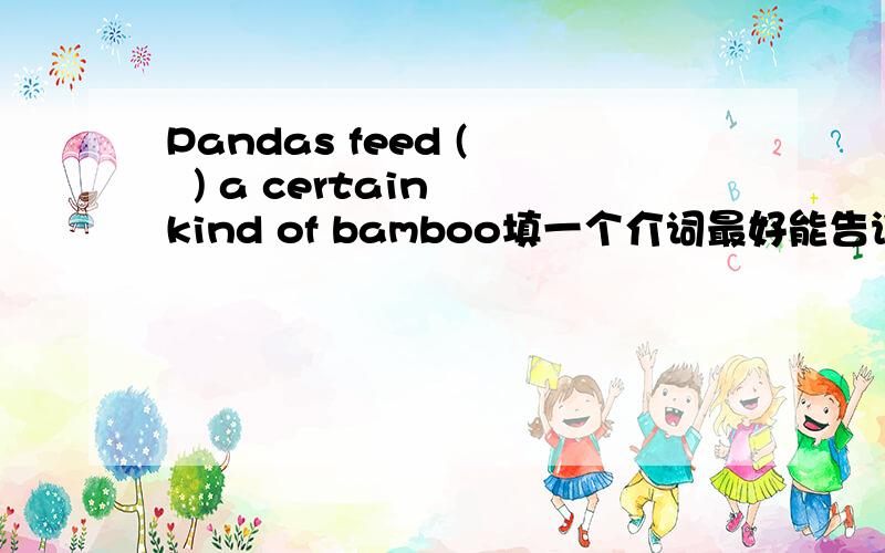 Pandas feed (   ) a certain kind of bamboo填一个介词最好能告诉我为什么