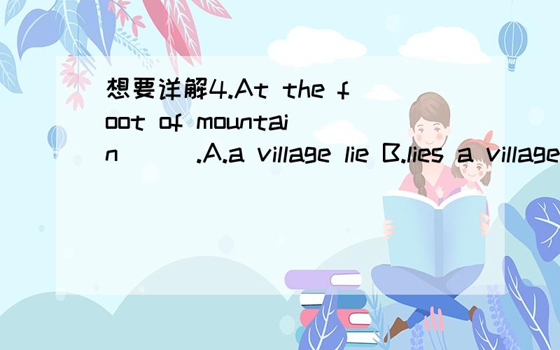 想要详解4.At the foot of mountain___.A.a village lie B.lies a village C.does a village lie D.lying a village5.As his best friend,Ican make accurate guesses about___he will do or think.A.what B.which C.whom D.that