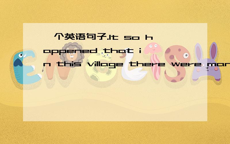 一个英语句子.It so happened that in this village there were many shoemakers who were spending a lot of money to buy tacks for their shoes and even at times when they paid high prices they were not always able to get what they wanted,because in