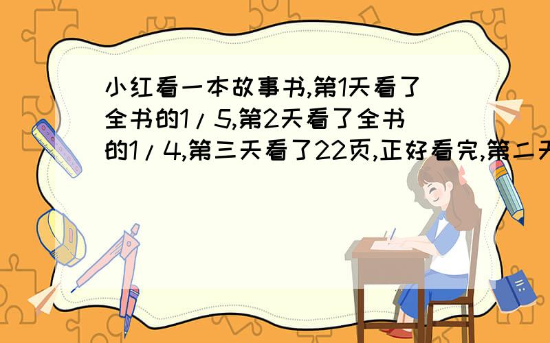 小红看一本故事书,第1天看了全书的1/5,第2天看了全书的1/4,第三天看了22页,正好看完,第二天看了多少页?