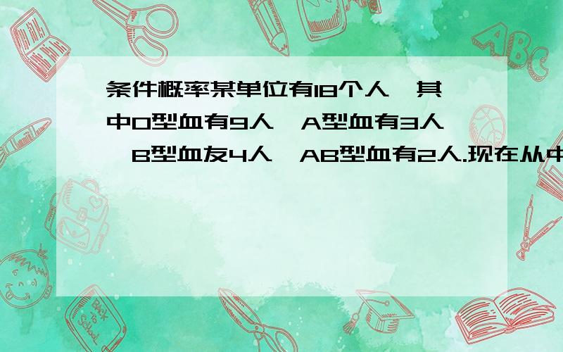 条件概率某单位有18个人,其中O型血有9人,A型血有3人,B型血友4人,AB型血有2人.现在从中任选2人,问：在第一个人是A型血的条件下,第二个人是O型血的概率是多少?、