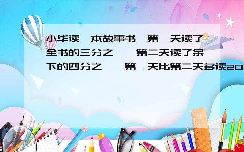 小华读一本故事书,第一天读了全书的三分之一,第二天读了余下的四分之一,第一天比第二天多读20页问这本书有多少页?第一天是第二天的多少倍?⒉小华读一本故事书第一天读了全书的三分之