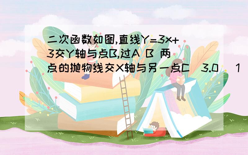 二次函数如图,直线Y=3x+3交Y轴与点B,过A B 两点的抛物线交X轴与另一点C（3.0） 1）求抛物线的解析式