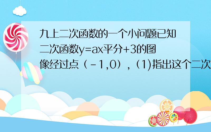 九上二次函数的一个小问题已知二次函数y=ax平分+3的图像经过点（-1,0）,（1)指出这个二次函数的关系式（2）指出这个二次函数在X为何值时取最大或最小值,并求出这个最大或最小值有悬赏的