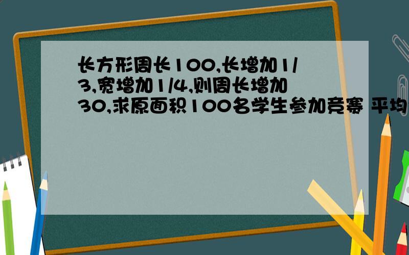 长方形周长100,长增加1/3,宽增加1/4,则周长增加30,求原面积100名学生参加竞赛 平均分63 男平均分60 女平均分70 男比女多几人 两道题都不要用方程