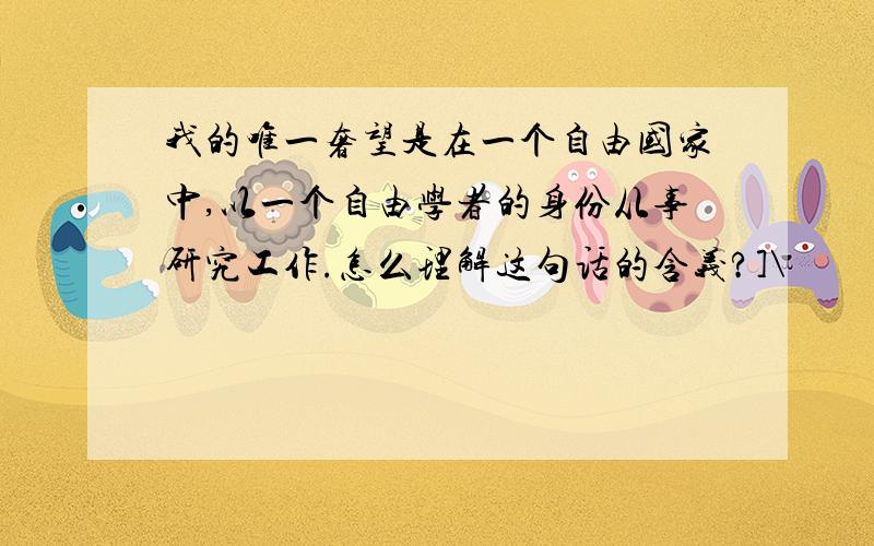 我的唯一奢望是在一个自由国家中,以一个自由学者的身份从事研究工作.怎么理解这句话的含义?]\