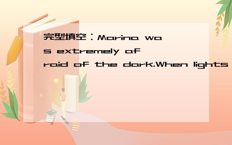 完型填空：Marina was extremely afraid of the dark.When lights went out,everything完型填空：Marina was extremely afraid of the dark.When lights went out,everything and every shadow_26___ to her as the most terrible monsters .Her parents __27